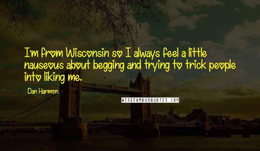 Dan Harmon Quotes: I'm from Wisconsin so I always feel a little nauseous about begging and trying to trick people into liking me.