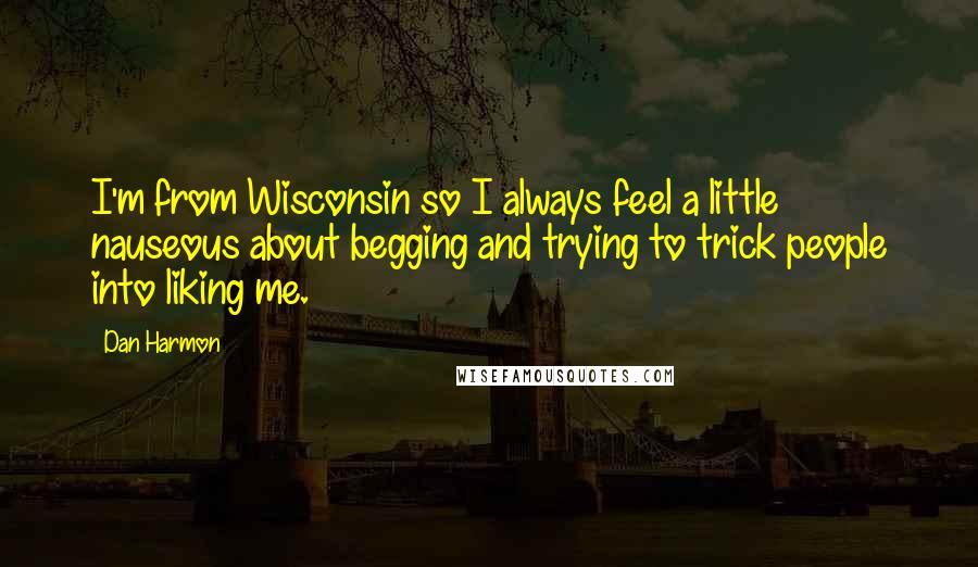 Dan Harmon Quotes: I'm from Wisconsin so I always feel a little nauseous about begging and trying to trick people into liking me.