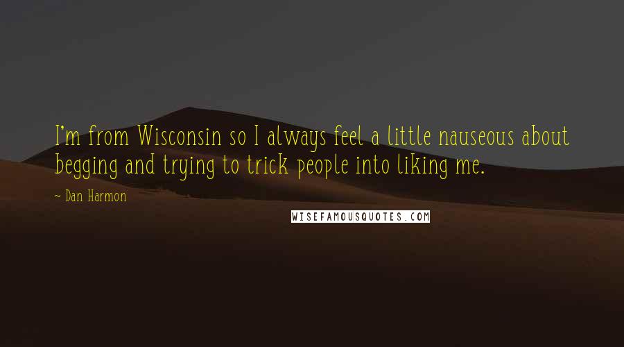 Dan Harmon Quotes: I'm from Wisconsin so I always feel a little nauseous about begging and trying to trick people into liking me.