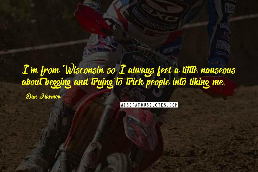 Dan Harmon Quotes: I'm from Wisconsin so I always feel a little nauseous about begging and trying to trick people into liking me.