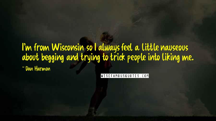 Dan Harmon Quotes: I'm from Wisconsin so I always feel a little nauseous about begging and trying to trick people into liking me.