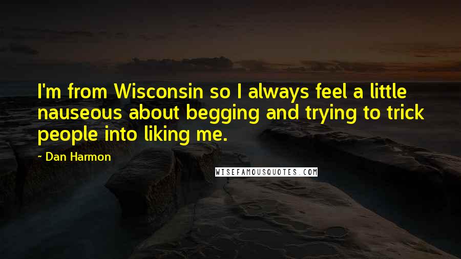 Dan Harmon Quotes: I'm from Wisconsin so I always feel a little nauseous about begging and trying to trick people into liking me.