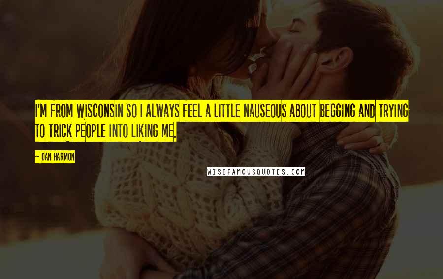 Dan Harmon Quotes: I'm from Wisconsin so I always feel a little nauseous about begging and trying to trick people into liking me.