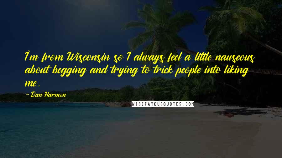 Dan Harmon Quotes: I'm from Wisconsin so I always feel a little nauseous about begging and trying to trick people into liking me.