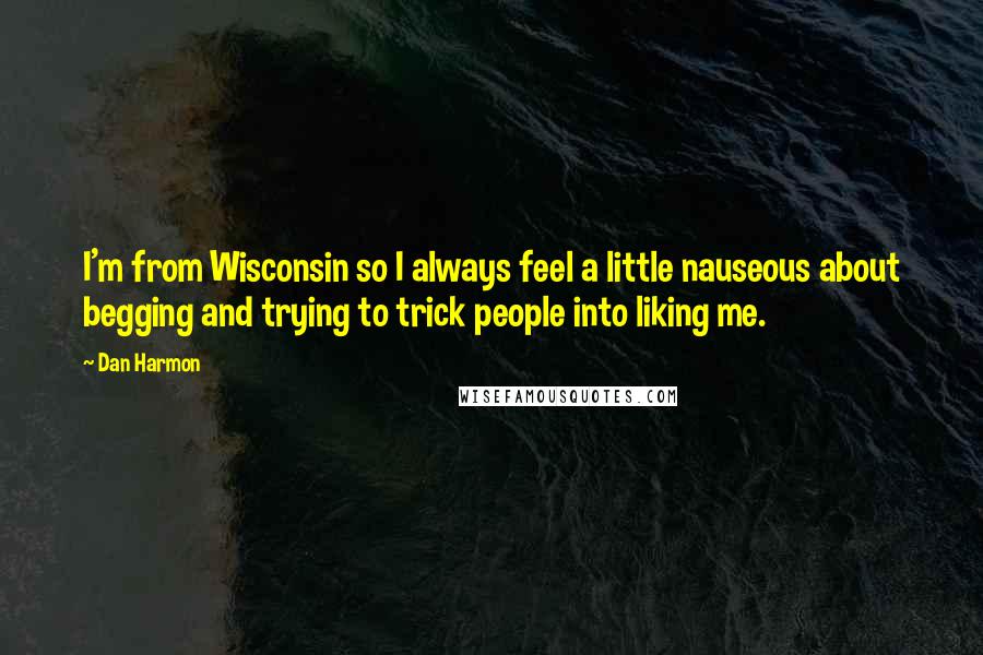 Dan Harmon Quotes: I'm from Wisconsin so I always feel a little nauseous about begging and trying to trick people into liking me.