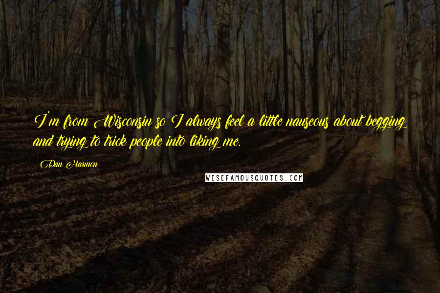 Dan Harmon Quotes: I'm from Wisconsin so I always feel a little nauseous about begging and trying to trick people into liking me.