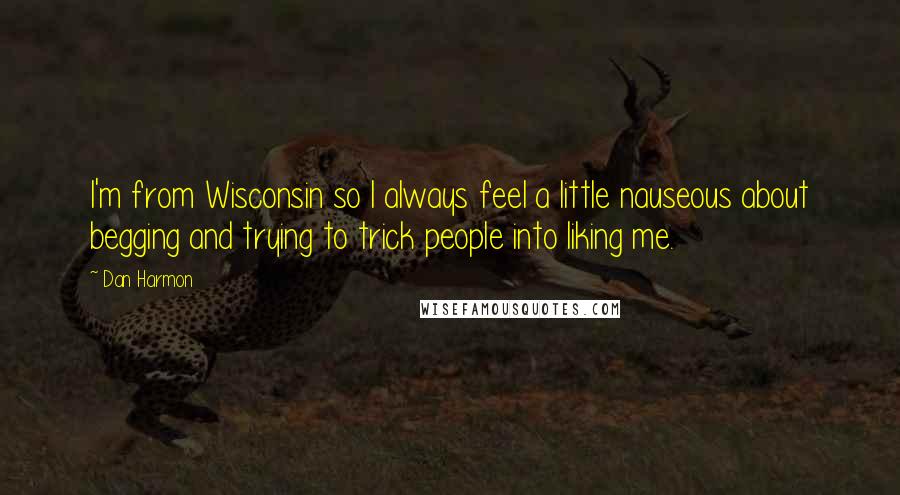 Dan Harmon Quotes: I'm from Wisconsin so I always feel a little nauseous about begging and trying to trick people into liking me.