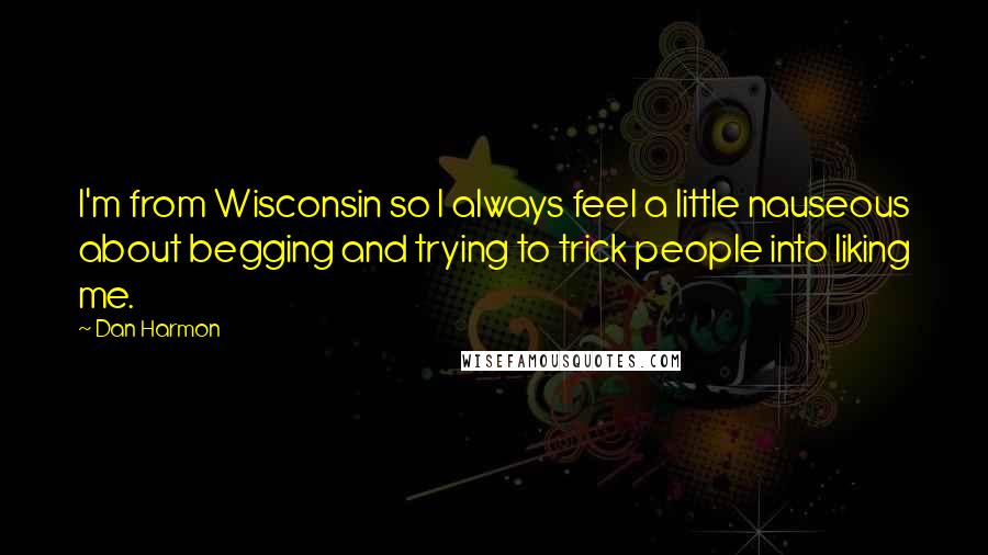 Dan Harmon Quotes: I'm from Wisconsin so I always feel a little nauseous about begging and trying to trick people into liking me.