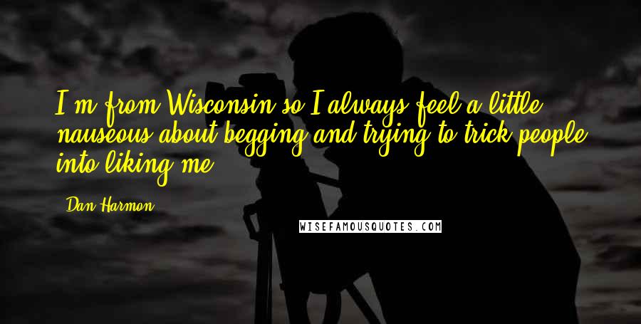 Dan Harmon Quotes: I'm from Wisconsin so I always feel a little nauseous about begging and trying to trick people into liking me.