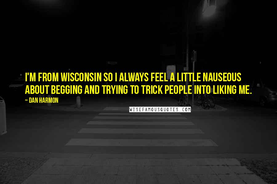 Dan Harmon Quotes: I'm from Wisconsin so I always feel a little nauseous about begging and trying to trick people into liking me.