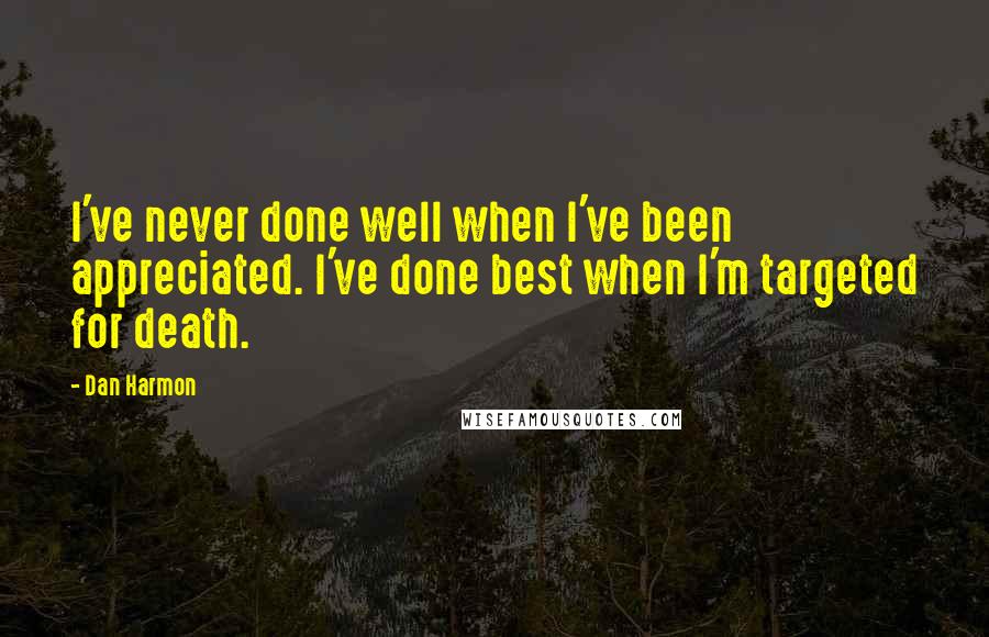 Dan Harmon Quotes: I've never done well when I've been appreciated. I've done best when I'm targeted for death.