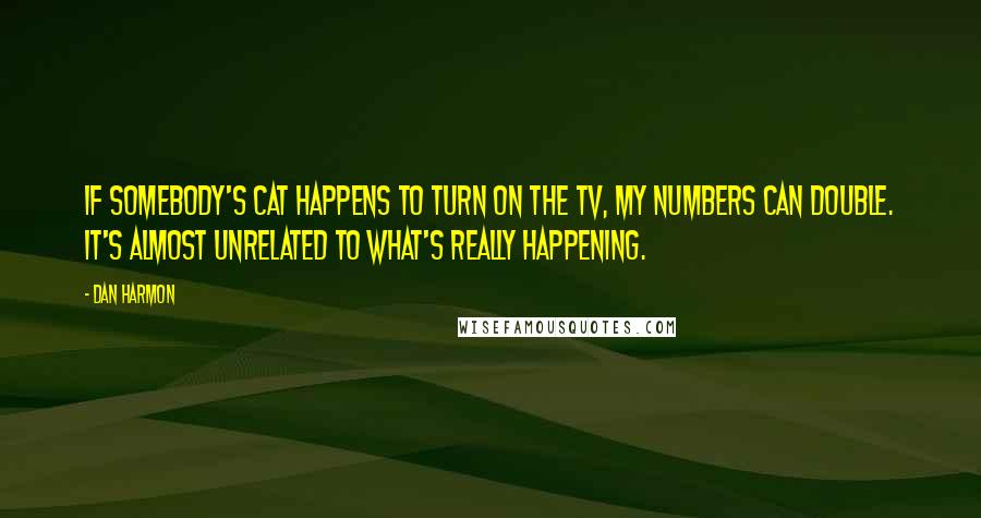 Dan Harmon Quotes: If somebody's cat happens to turn on the TV, my numbers can double. It's almost unrelated to what's really happening.