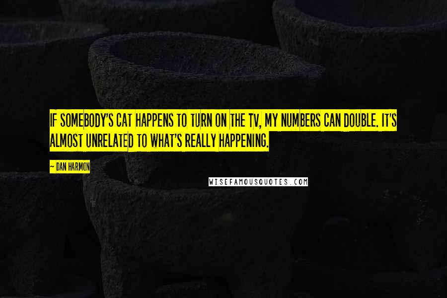 Dan Harmon Quotes: If somebody's cat happens to turn on the TV, my numbers can double. It's almost unrelated to what's really happening.