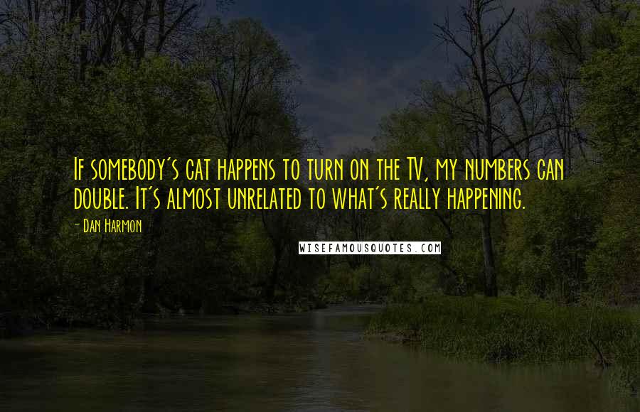 Dan Harmon Quotes: If somebody's cat happens to turn on the TV, my numbers can double. It's almost unrelated to what's really happening.