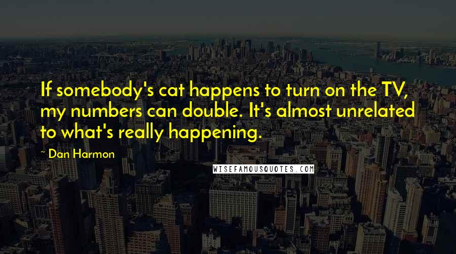 Dan Harmon Quotes: If somebody's cat happens to turn on the TV, my numbers can double. It's almost unrelated to what's really happening.