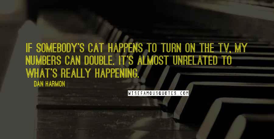 Dan Harmon Quotes: If somebody's cat happens to turn on the TV, my numbers can double. It's almost unrelated to what's really happening.