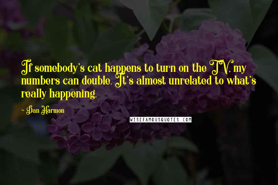 Dan Harmon Quotes: If somebody's cat happens to turn on the TV, my numbers can double. It's almost unrelated to what's really happening.