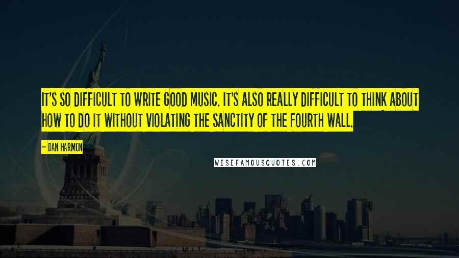 Dan Harmon Quotes: It's so difficult to write good music. It's also really difficult to think about how to do it without violating the sanctity of the fourth wall.