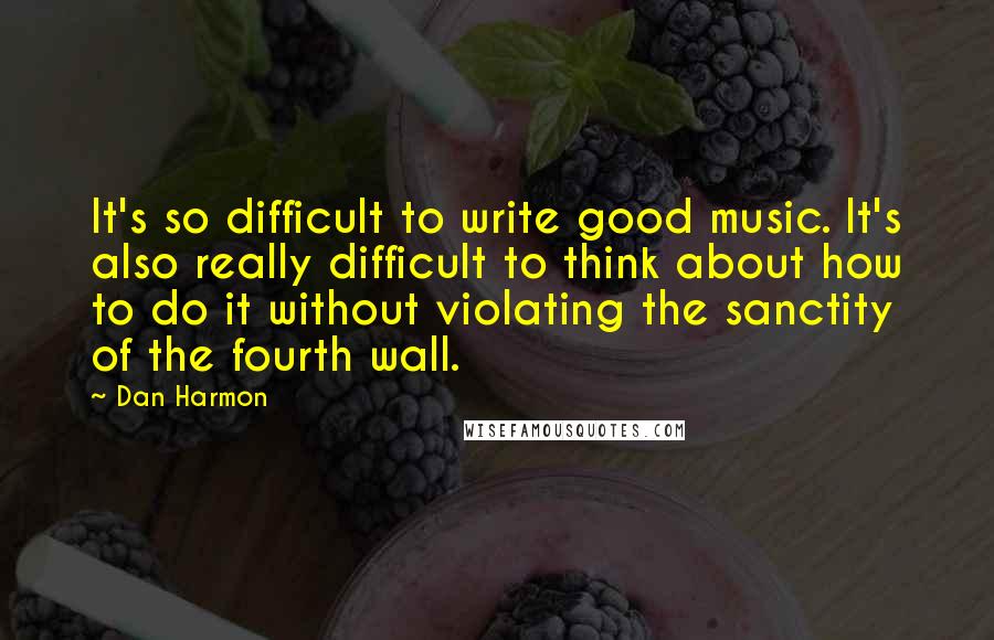 Dan Harmon Quotes: It's so difficult to write good music. It's also really difficult to think about how to do it without violating the sanctity of the fourth wall.