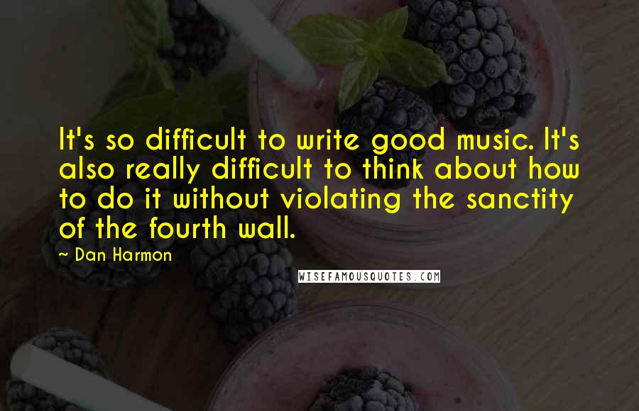 Dan Harmon Quotes: It's so difficult to write good music. It's also really difficult to think about how to do it without violating the sanctity of the fourth wall.
