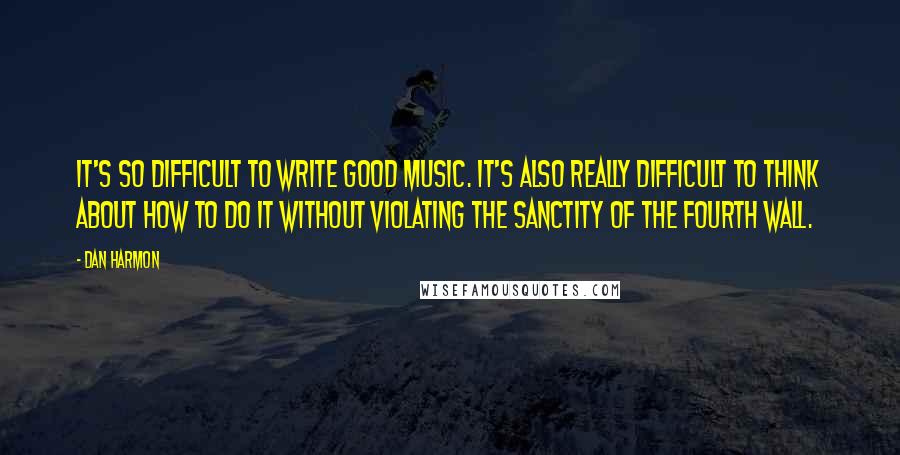 Dan Harmon Quotes: It's so difficult to write good music. It's also really difficult to think about how to do it without violating the sanctity of the fourth wall.