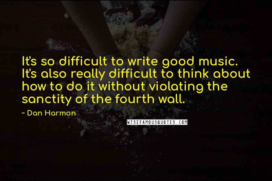 Dan Harmon Quotes: It's so difficult to write good music. It's also really difficult to think about how to do it without violating the sanctity of the fourth wall.