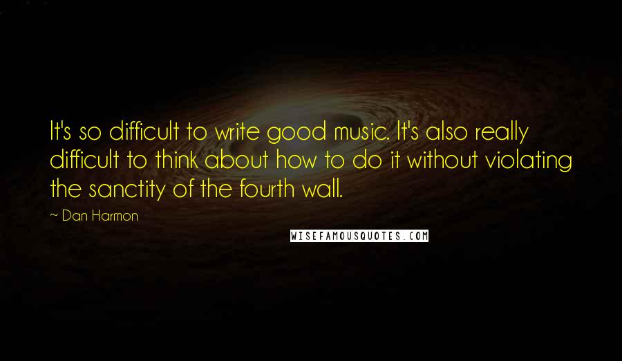 Dan Harmon Quotes: It's so difficult to write good music. It's also really difficult to think about how to do it without violating the sanctity of the fourth wall.