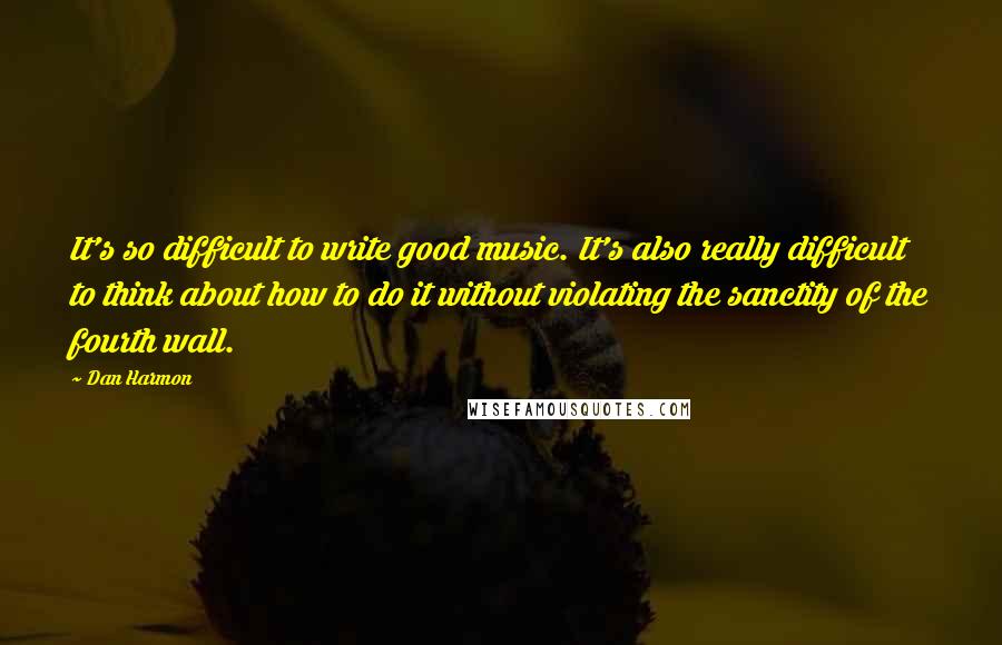 Dan Harmon Quotes: It's so difficult to write good music. It's also really difficult to think about how to do it without violating the sanctity of the fourth wall.