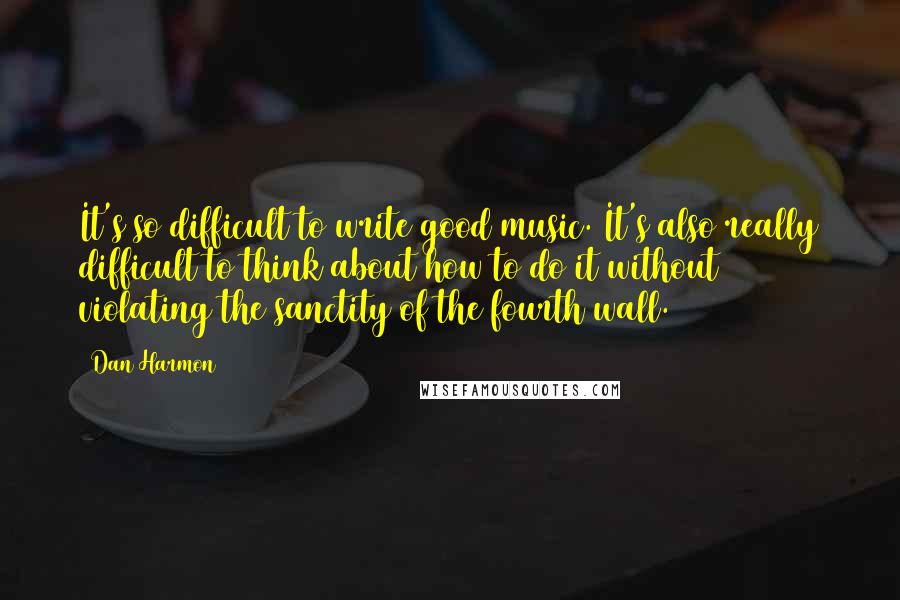 Dan Harmon Quotes: It's so difficult to write good music. It's also really difficult to think about how to do it without violating the sanctity of the fourth wall.