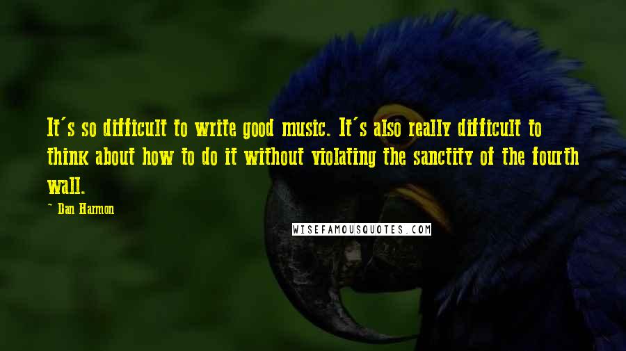 Dan Harmon Quotes: It's so difficult to write good music. It's also really difficult to think about how to do it without violating the sanctity of the fourth wall.