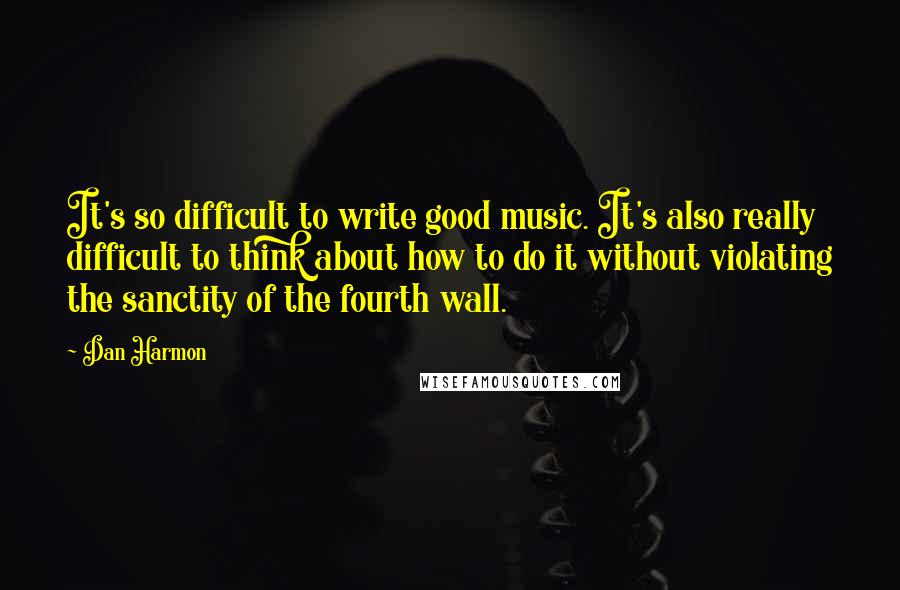 Dan Harmon Quotes: It's so difficult to write good music. It's also really difficult to think about how to do it without violating the sanctity of the fourth wall.