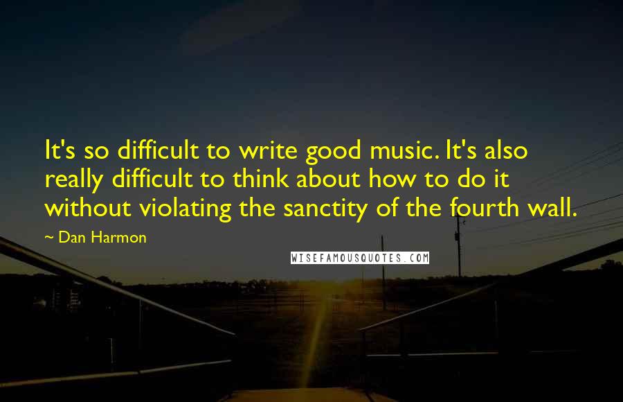 Dan Harmon Quotes: It's so difficult to write good music. It's also really difficult to think about how to do it without violating the sanctity of the fourth wall.