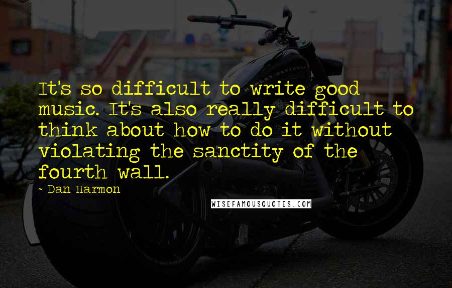 Dan Harmon Quotes: It's so difficult to write good music. It's also really difficult to think about how to do it without violating the sanctity of the fourth wall.