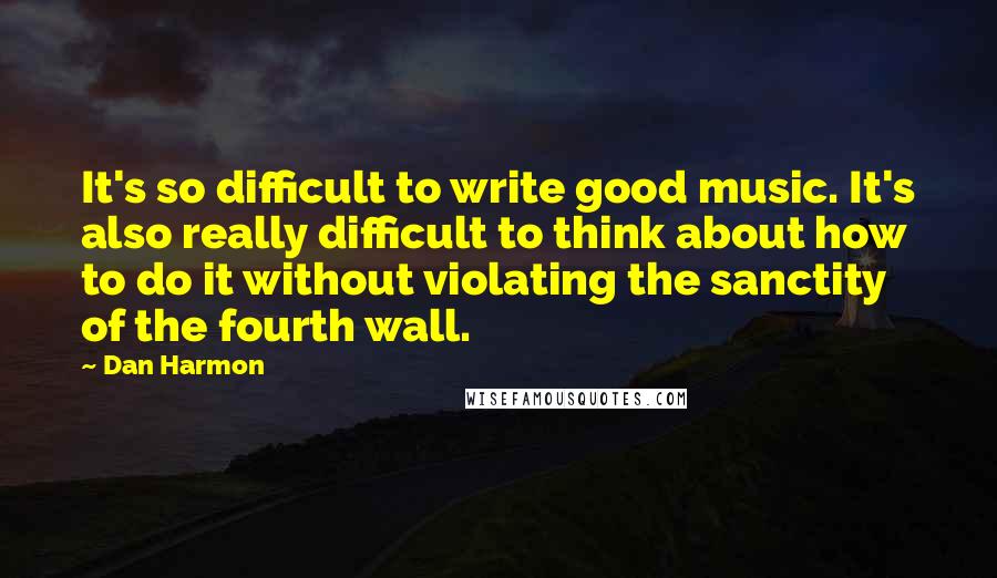 Dan Harmon Quotes: It's so difficult to write good music. It's also really difficult to think about how to do it without violating the sanctity of the fourth wall.