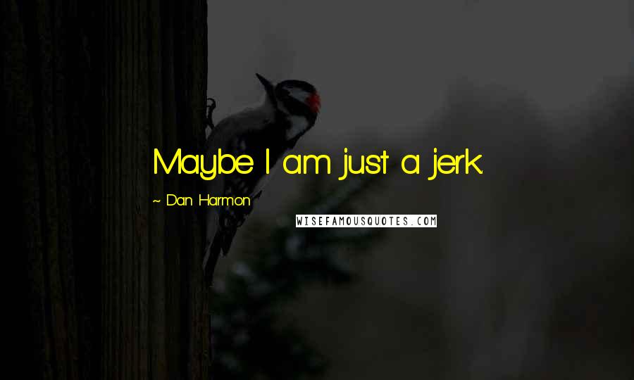 Dan Harmon Quotes: Maybe I am just a jerk.
