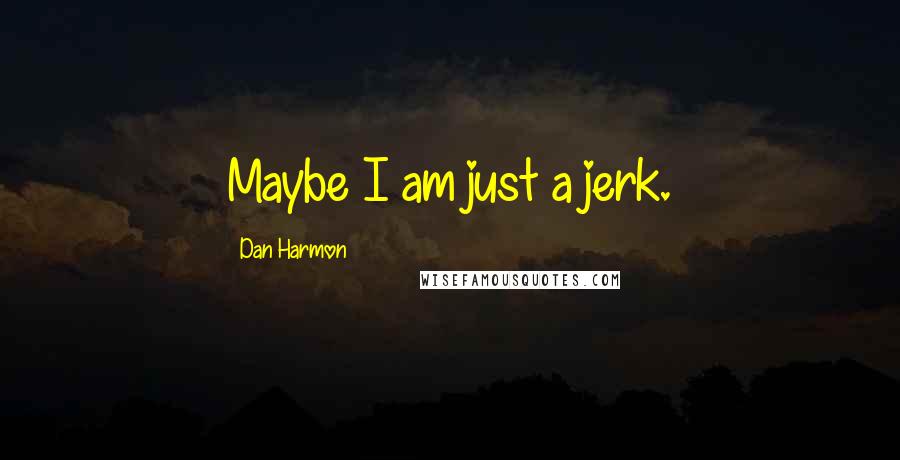 Dan Harmon Quotes: Maybe I am just a jerk.