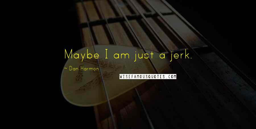 Dan Harmon Quotes: Maybe I am just a jerk.