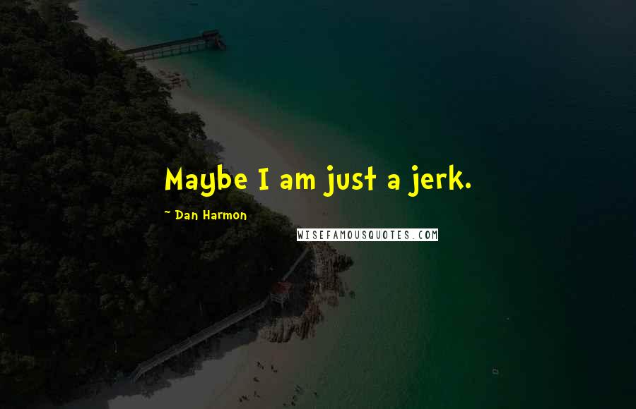 Dan Harmon Quotes: Maybe I am just a jerk.