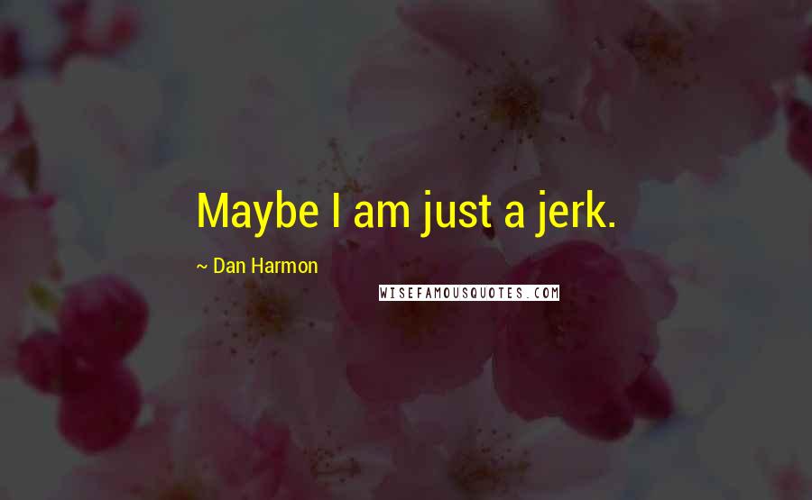 Dan Harmon Quotes: Maybe I am just a jerk.