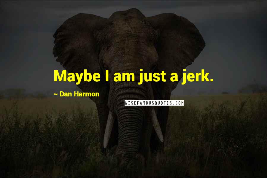 Dan Harmon Quotes: Maybe I am just a jerk.