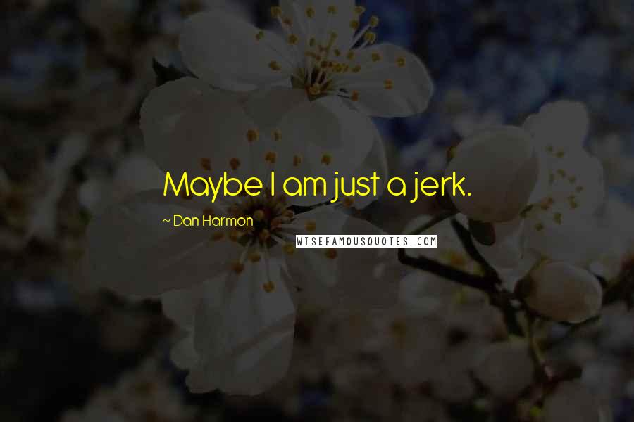 Dan Harmon Quotes: Maybe I am just a jerk.