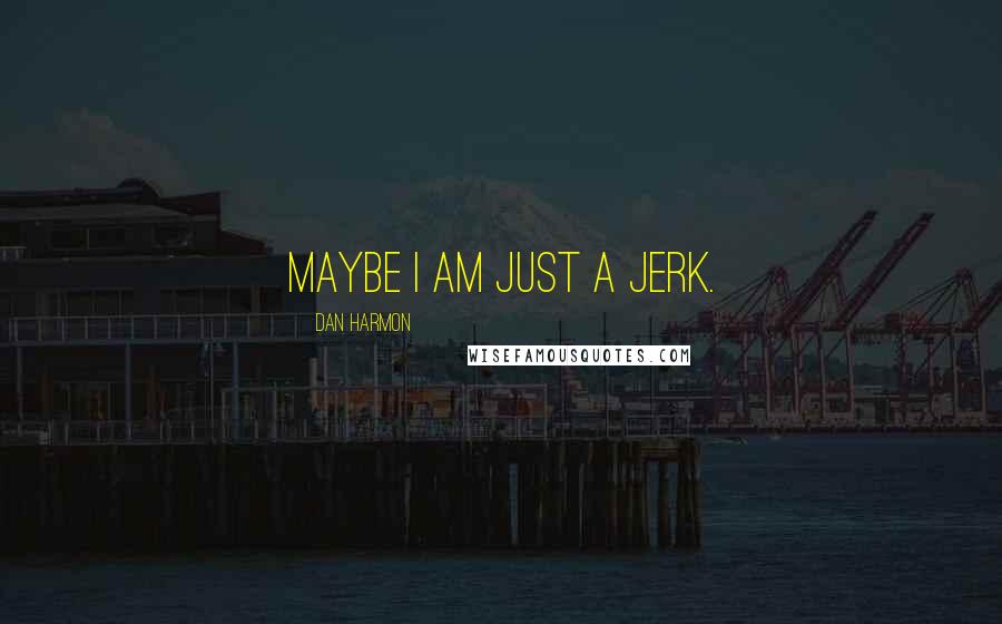 Dan Harmon Quotes: Maybe I am just a jerk.