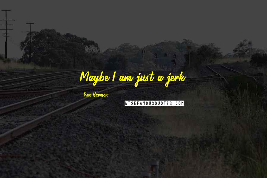Dan Harmon Quotes: Maybe I am just a jerk.
