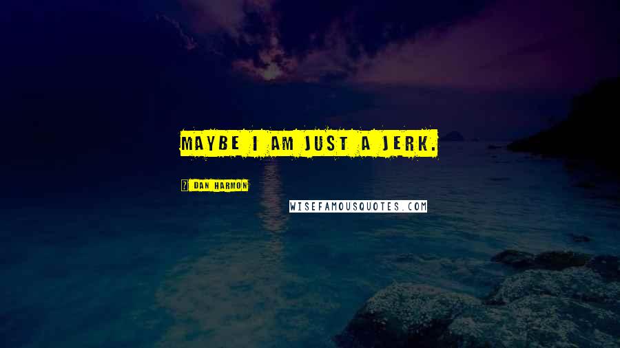 Dan Harmon Quotes: Maybe I am just a jerk.
