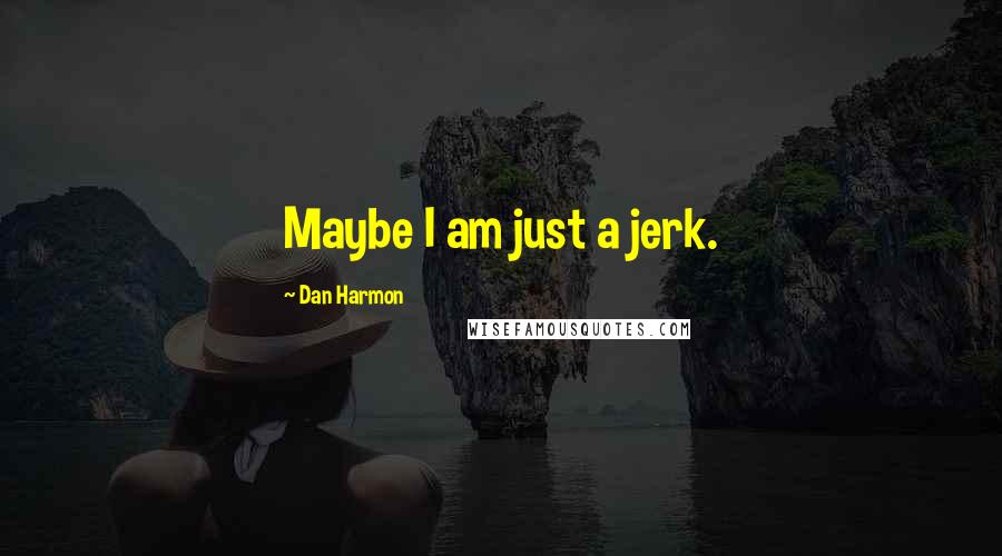 Dan Harmon Quotes: Maybe I am just a jerk.