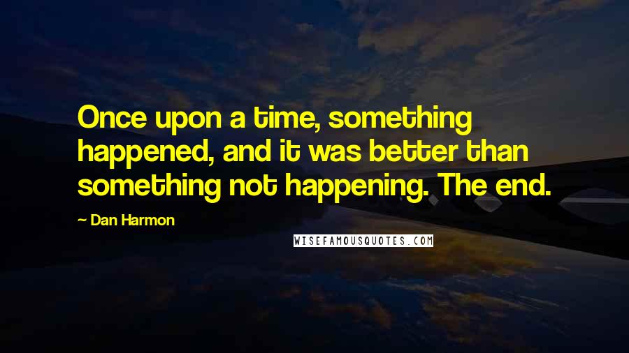 Dan Harmon Quotes: Once upon a time, something happened, and it was better than something not happening. The end.