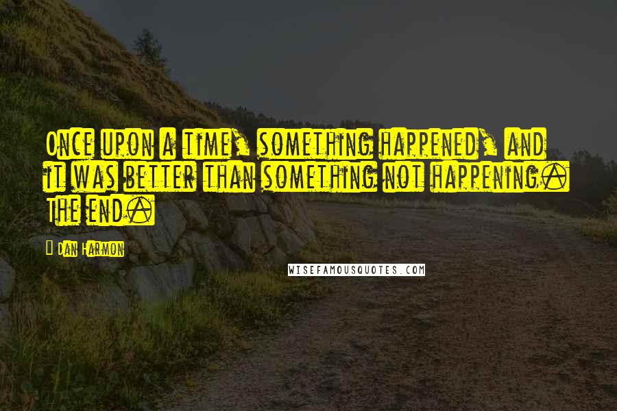 Dan Harmon Quotes: Once upon a time, something happened, and it was better than something not happening. The end.