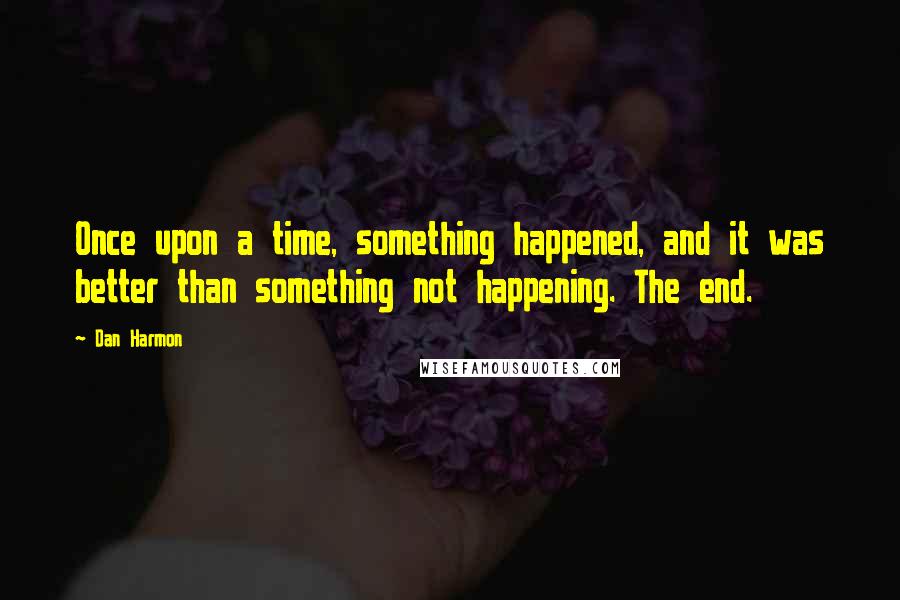 Dan Harmon Quotes: Once upon a time, something happened, and it was better than something not happening. The end.