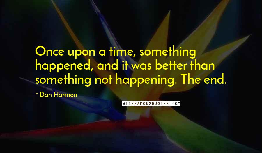 Dan Harmon Quotes: Once upon a time, something happened, and it was better than something not happening. The end.