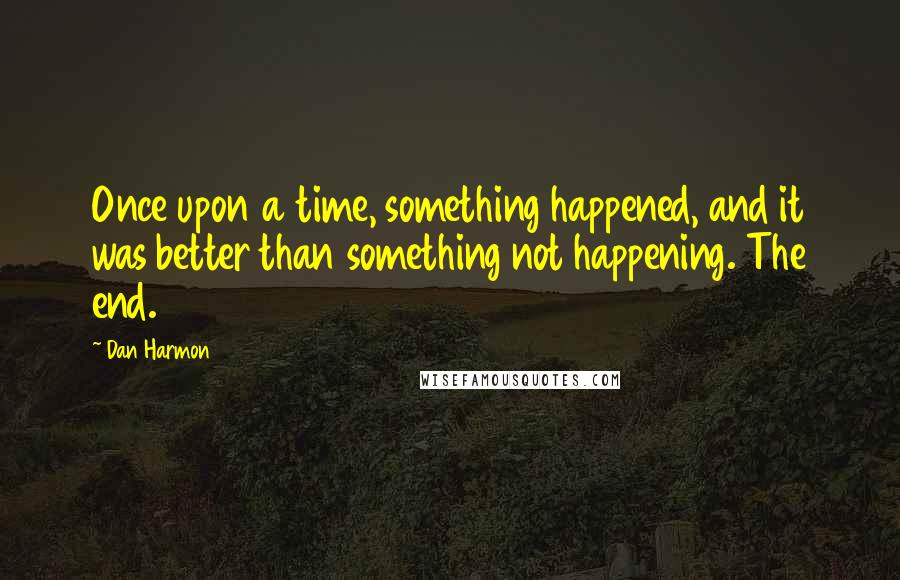 Dan Harmon Quotes: Once upon a time, something happened, and it was better than something not happening. The end.